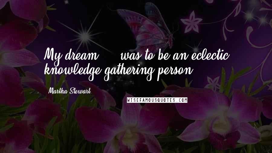 Martha Stewart quotes: My dream ... was to be an eclectic knowledge-gathering person. Martha Stewart quotes: My dream ... was to be an eclectic knowledge-gathering person.