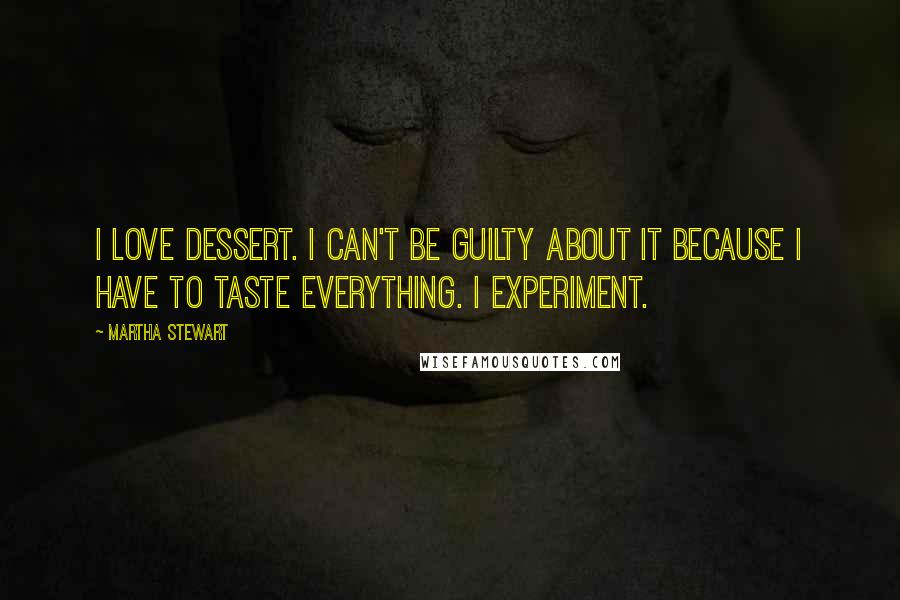 Martha Stewart quotes: I love dessert. I can't be guilty about it because I have to taste everything. I experiment.