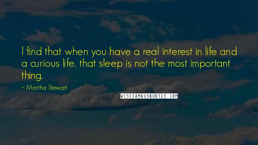 Martha Stewart quotes: I find that when you have a real interest in life and a curious life, that sleep is not the most important thing.