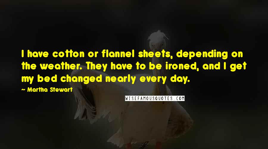 Martha Stewart quotes: I have cotton or flannel sheets, depending on the weather. They have to be ironed, and I get my bed changed nearly every day. Martha Stewart quotes: I have cotton or flannel sheets, depending on the weather. They have to be ironed, and I get my bed changed nearly every day.