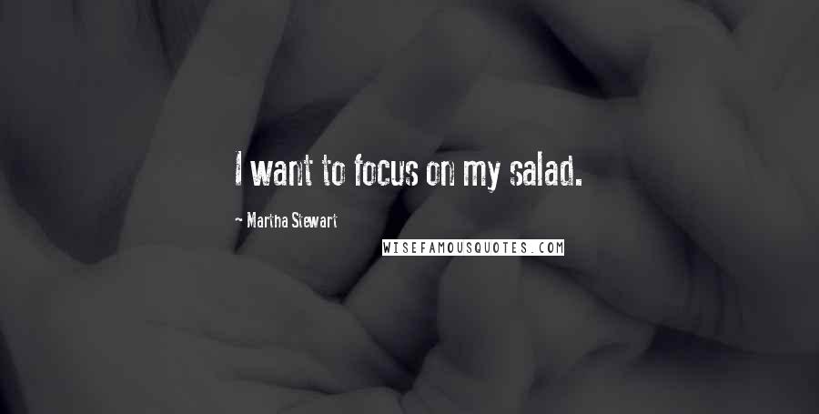 Martha Stewart quotes: I want to focus on my salad. Martha Stewart quotes: I want to focus on my salad.