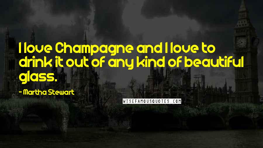 Martha Stewart quotes: I love Champagne and I love to drink it out of any kind of beautiful glass.