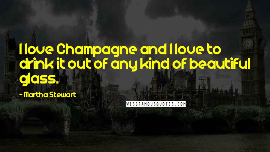 Martha Stewart quotes: I love Champagne and I love to drink it out of any kind of beautiful glass. Martha Stewart quotes: I love Champagne and I love to drink it out of any kind of beautiful glass.
