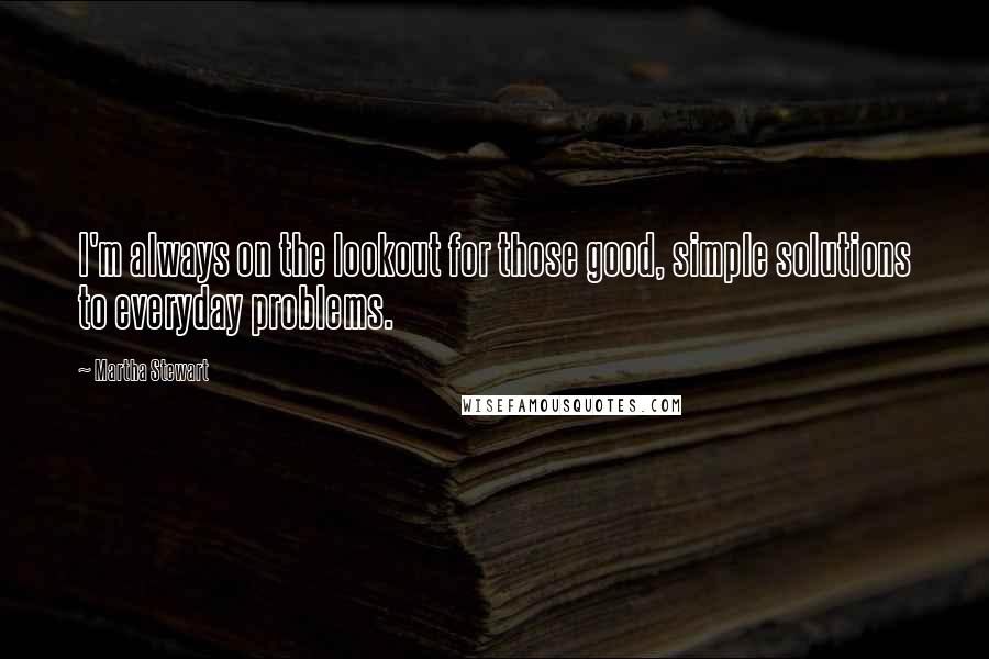 Martha Stewart quotes: I'm always on the lookout for those good, simple solutions to everyday problems. Martha Stewart quotes: I'm always on the lookout for those good, simple solutions to everyday problems.