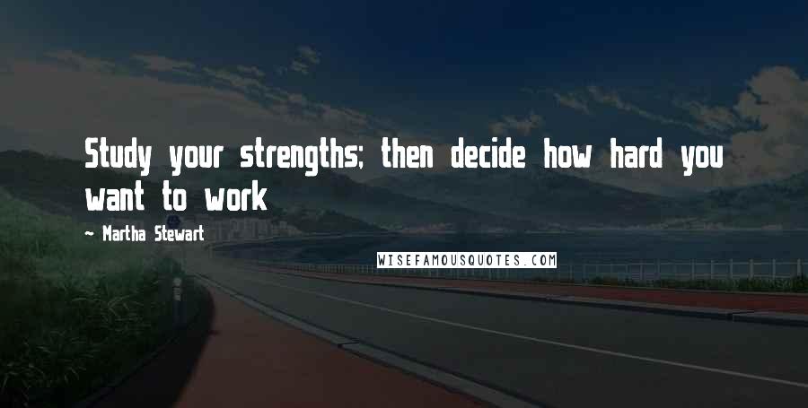 Martha Stewart quotes: Study your strengths; then decide how hard you want to work Martha Stewart quotes: Study your strengths; then decide how hard you want to work