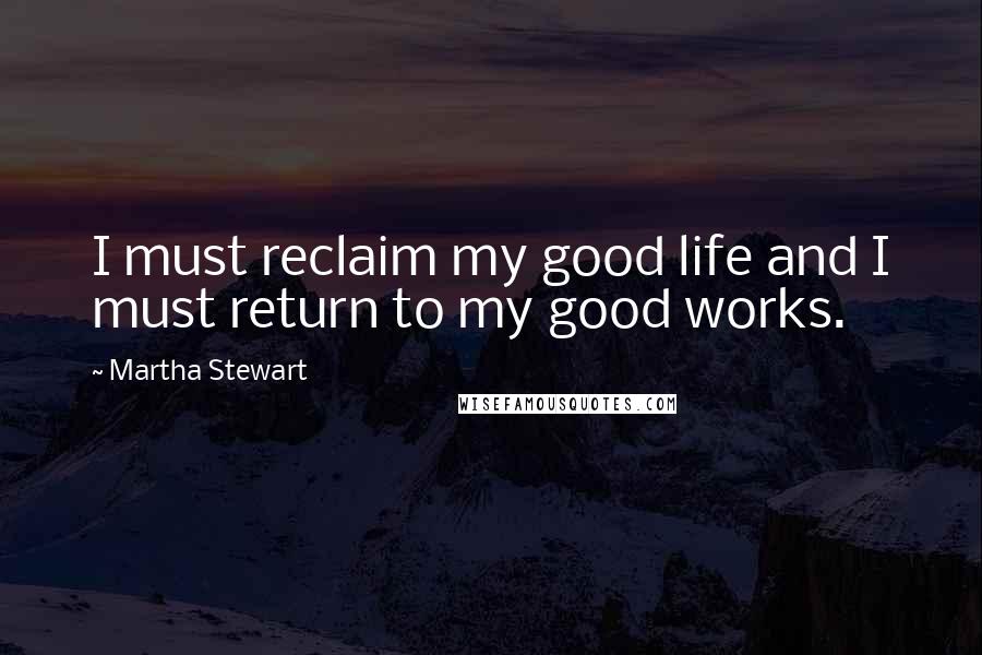 Martha Stewart quotes: I must reclaim my good life and I must return to my good works. Martha Stewart quotes: I must reclaim my good life and I must return to my good works.
