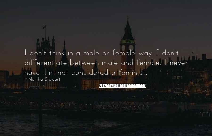 Martha Stewart quotes: I don't think in a male or female way. I don't differentiate between male and female. I never have. I'm not considered a feminist.