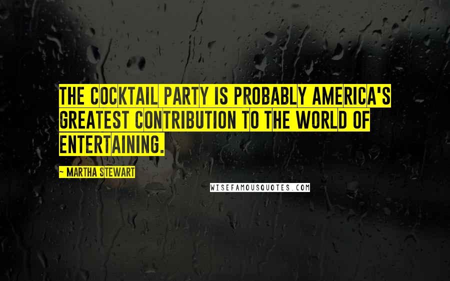 Martha Stewart quotes: The cocktail party is probably America's greatest contribution to the world of entertaining.