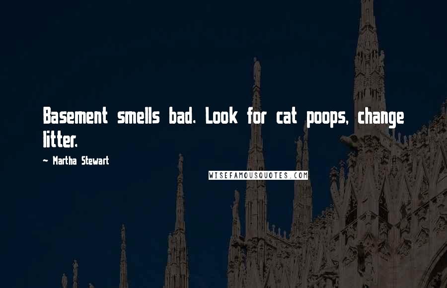 Martha Stewart quotes: Basement smells bad. Look for cat poops, change litter.