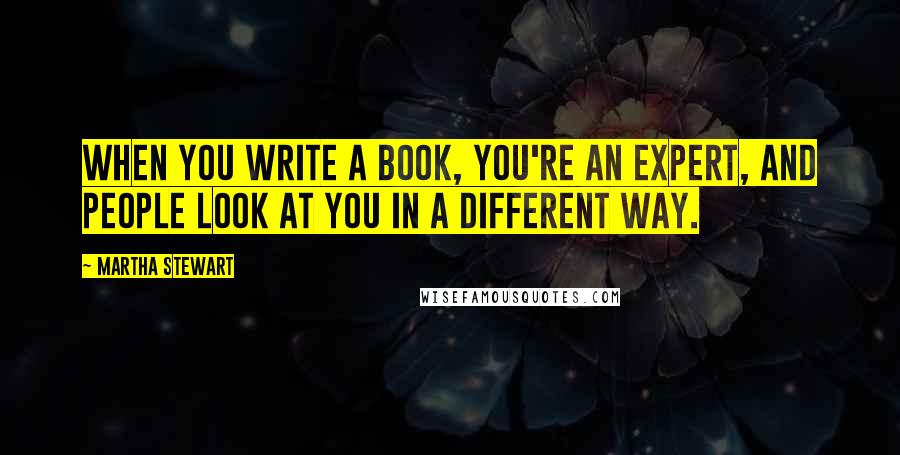 Martha Stewart quotes: When you write a book, you're an expert, and people look at you in a different way.