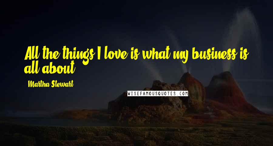 Martha Stewart quotes: All the things I love is what my business is all about. Martha Stewart quotes: All the things I love is what my business is all about.
