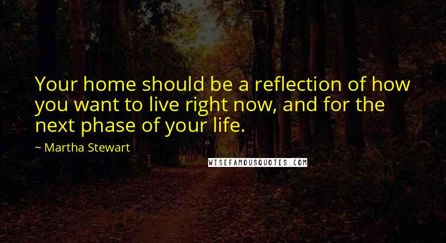 Martha Stewart quotes: Your home should be a reflection of how you want to live right now, and for the next phase of your life.
