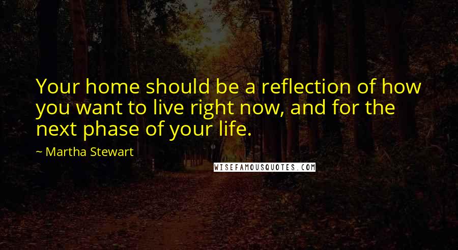 Martha Stewart quotes: Your home should be a reflection of how you want to live right now, and for the next phase of your life. Martha Stewart quotes: Your home should be a reflection of how you want to live right now, and for the next phase of your life.