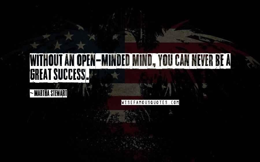 Martha Stewart quotes: Without an open-minded mind, you can never be a great success. Martha Stewart quotes: Without an open-minded mind, you can never be a great success.