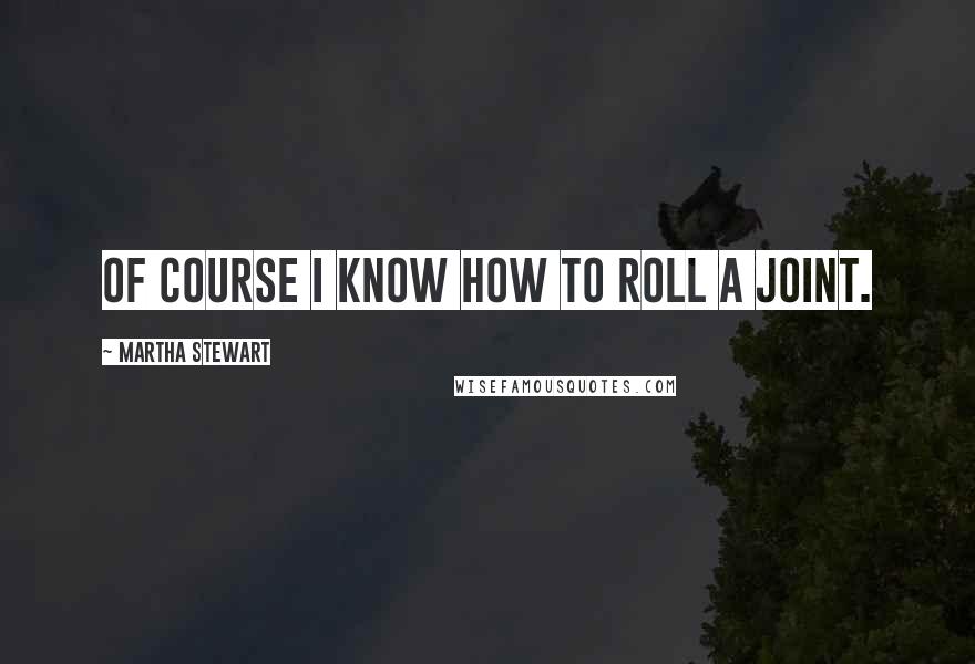 Martha Stewart quotes: Of course I know how to roll a joint. Martha Stewart quotes: Of course I know how to roll a joint.
