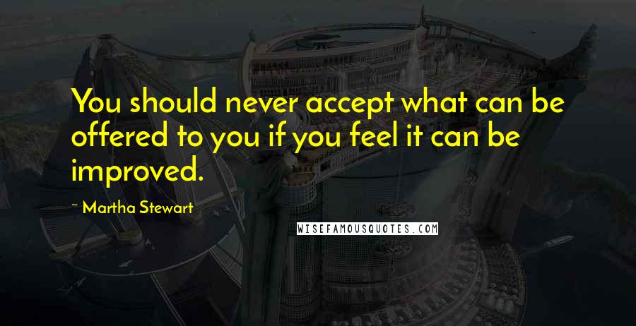 Martha Stewart quotes: You should never accept what can be offered to you if you feel it can be improved.