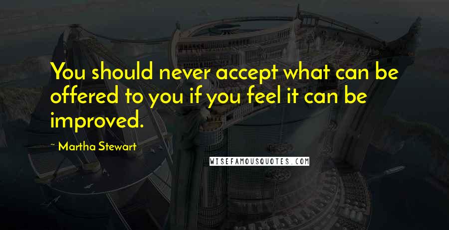Martha Stewart quotes: You should never accept what can be offered to you if you feel it can be improved. Martha Stewart quotes: You should never accept what can be offered to you if you feel it can be improved.