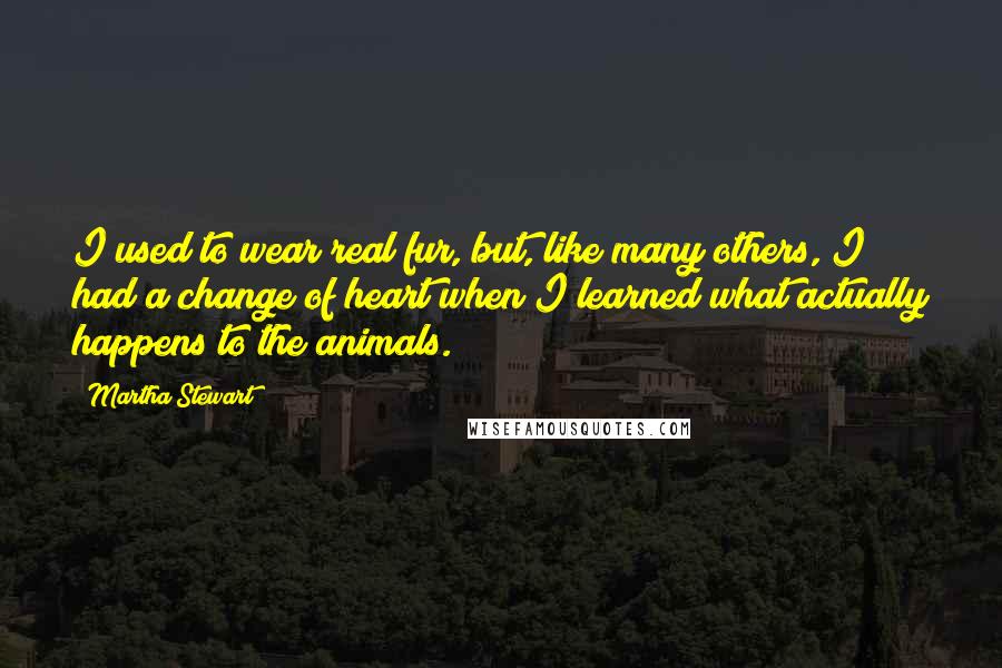 Martha Stewart quotes: I used to wear real fur, but, like many others, I had a change of heart when I learned what actually happens to the animals.