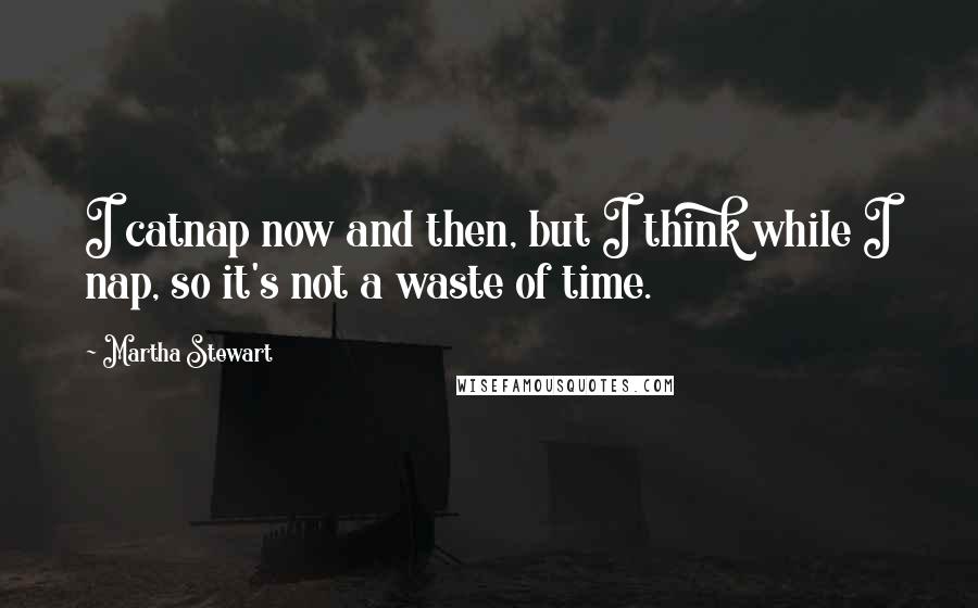Martha Stewart quotes: I catnap now and then, but I think while I nap, so it's not a waste of time.