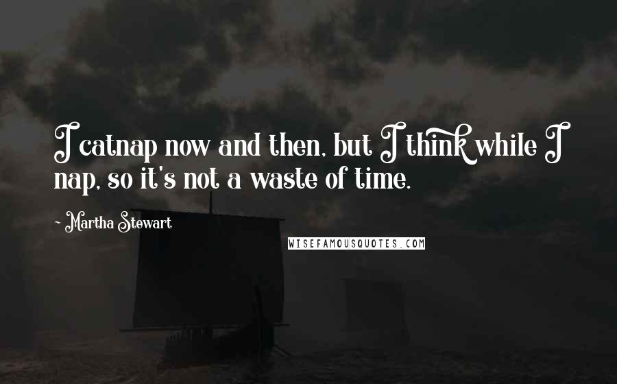 Martha Stewart quotes: I catnap now and then, but I think while I nap, so it's not a waste of time. Martha Stewart quotes: I catnap now and then, but I think while I nap, so it's not a waste of time.