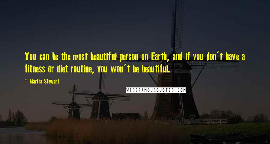 Martha Stewart quotes: You can be the most beautiful person on Earth, and if you don't have a fitness or diet routine, you won't be beautiful. Martha Stewart quotes: You can be the most beautiful person on Earth, and if you don't have a fitness or diet routine, you won't be beautiful.