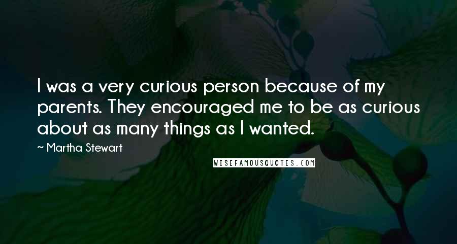 Martha Stewart quotes: I was a very curious person because of my parents. They encouraged me to be as curious about as many things as I wanted. Martha Stewart quotes: I was a very curious person because of my parents. They encouraged me to be as curious about as many things as I wanted.