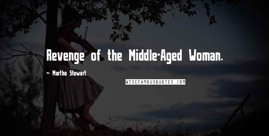 Martha Stewart quotes: Revenge of the Middle-Aged Woman. Martha Stewart quotes: Revenge of the Middle-Aged Woman.