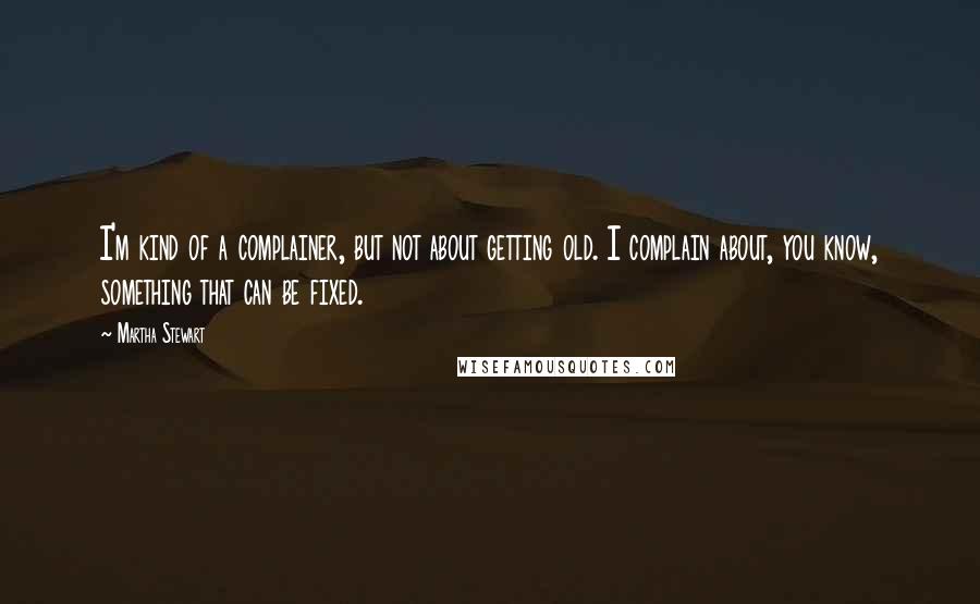 Martha Stewart quotes: I'm kind of a complainer, but not about getting old. I complain about, you know, something that can be fixed. Martha Stewart quotes: I'm kind of a complainer, but not about getting old. I complain about, you know, something that can be fixed.