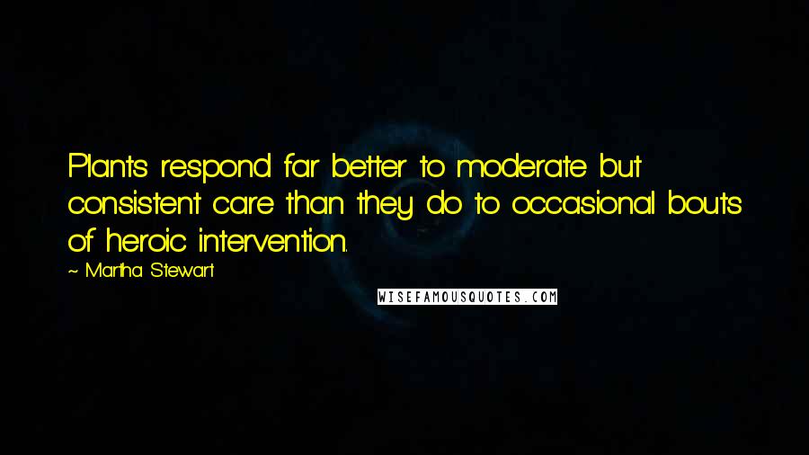 Martha Stewart quotes: Plants respond far better to moderate but consistent care than they do to occasional bouts of heroic intervention.