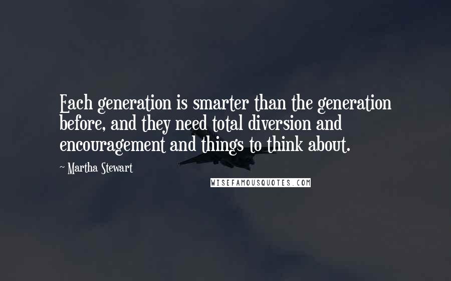 Martha Stewart quotes: Each generation is smarter than the generation before, and they need total diversion and encouragement and things to think about.
