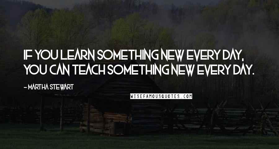 Martha Stewart quotes: If you learn something new every day, you can teach something new every day.