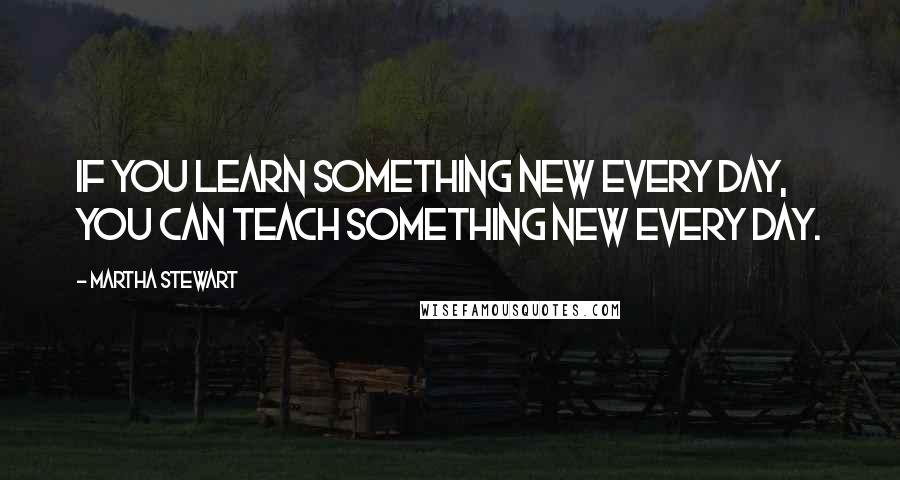 Martha Stewart quotes: If you learn something new every day, you can teach something new every day. Martha Stewart quotes: If you learn something new every day, you can teach something new every day.