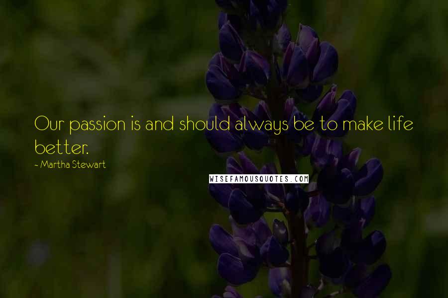 Martha Stewart quotes: Our passion is and should always be to make life better.
