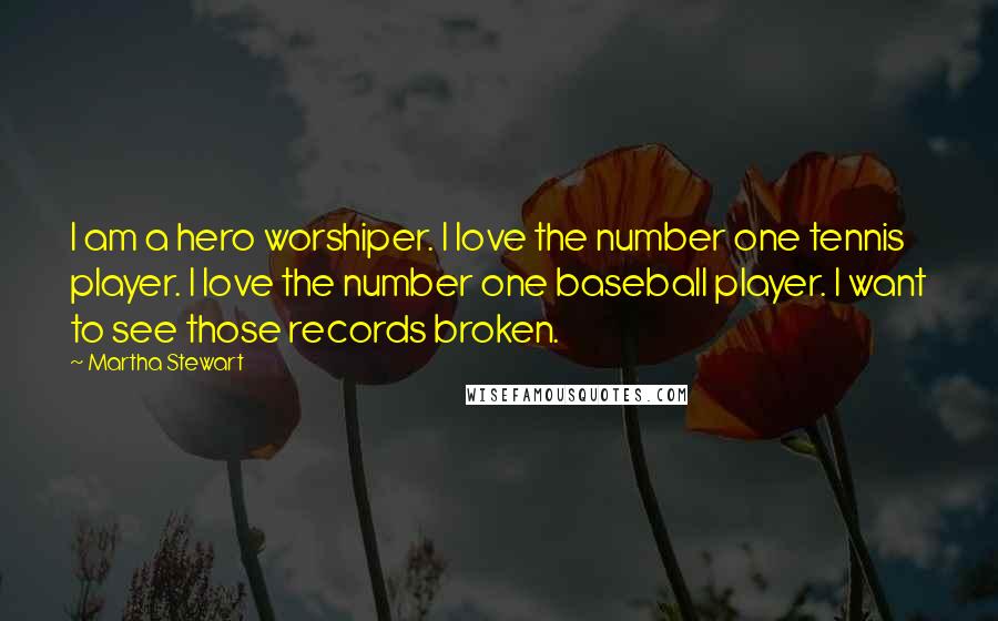 Martha Stewart quotes: I am a hero worshiper. I love the number one tennis player. I love the number one baseball player. I want to see those records broken. Martha Stewart quotes: I am a hero worshiper. I love the number one tennis player. I love the number one baseball player. I want to see those records broken.