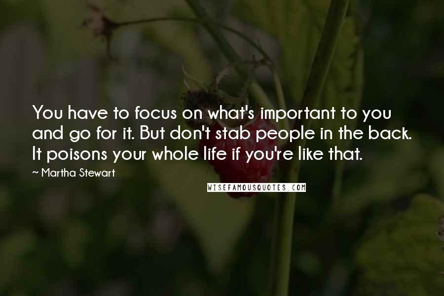 Martha Stewart quotes: You have to focus on what's important to you and go for it. But don't stab people in the back. It poisons your whole life if you're like that.