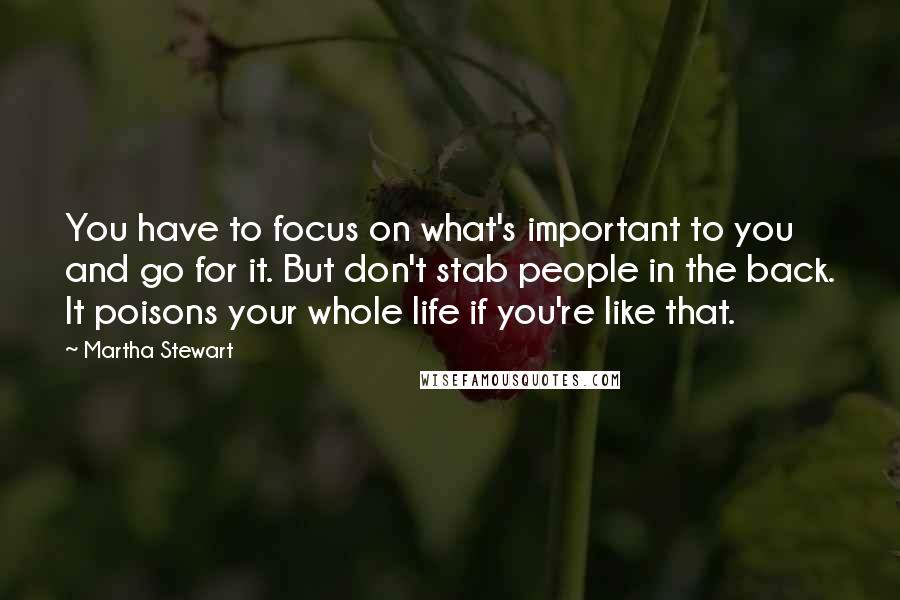 Martha Stewart quotes: You have to focus on what's important to you and go for it. But don't stab people in the back. It poisons your whole life if you're like that. Martha Stewart quotes: You have to focus on what's important to you and go for it. But don't stab people in the back. It poisons your whole life if you're like that.