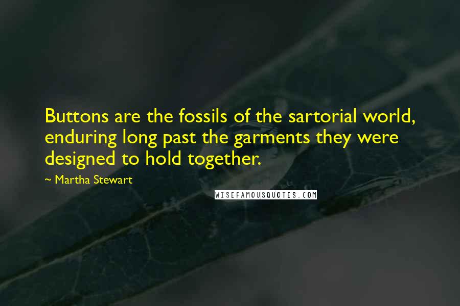 Martha Stewart quotes: Buttons are the fossils of the sartorial world, enduring long past the garments they were designed to hold together. Martha Stewart quotes: Buttons are the fossils of the sartorial world, enduring long past the garments they were designed to hold together.