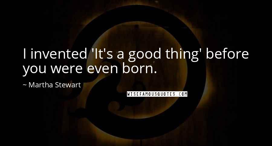 Martha Stewart quotes: I invented 'It's a good thing' before you were even born.