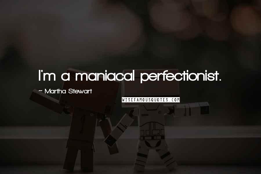 Martha Stewart quotes: I'm a maniacal perfectionist.