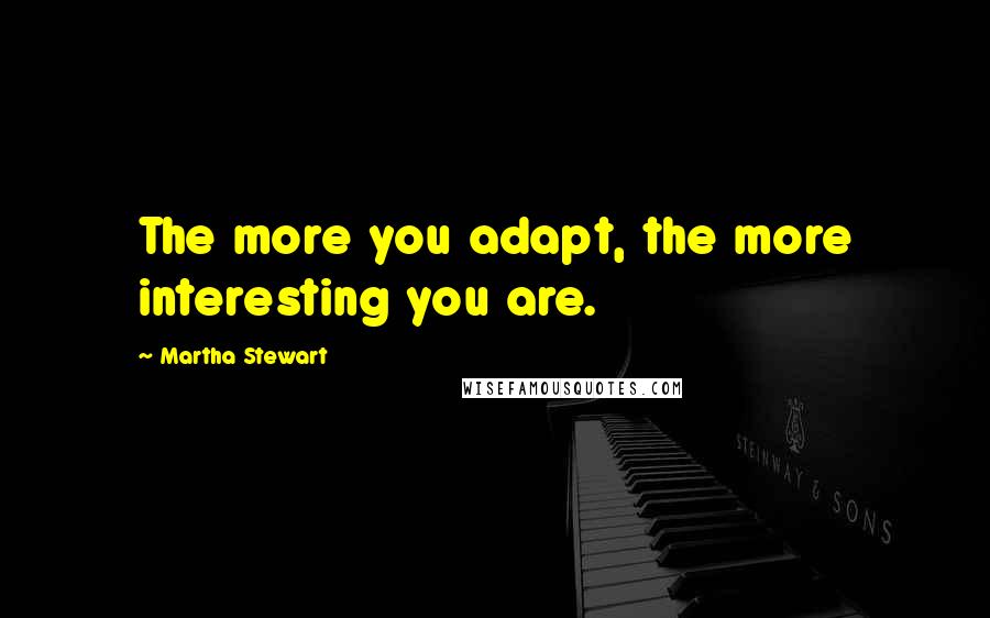 Martha Stewart quotes: The more you adapt, the more interesting you are. Martha Stewart quotes: The more you adapt, the more interesting you are.