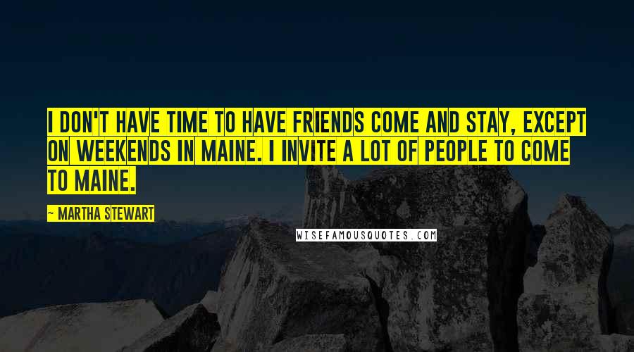 Martha Stewart quotes: I don't have time to have friends come and stay, except on weekends in Maine. I invite a lot of people to come to Maine.