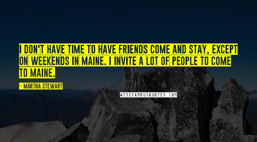 Martha Stewart quotes: I don't have time to have friends come and stay, except on weekends in Maine. I invite a lot of people to come to Maine. Martha Stewart quotes: I don't have time to have friends come and stay, except on weekends in Maine. I invite a lot of people to come to Maine.