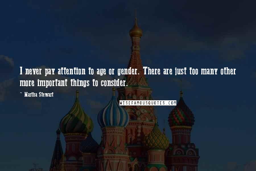 Martha Stewart quotes: I never pay attention to age or gender. There are just too many other more important things to consider.