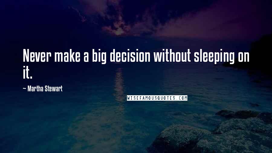 Martha Stewart quotes: Never make a big decision without sleeping on it. Martha Stewart quotes: Never make a big decision without sleeping on it.