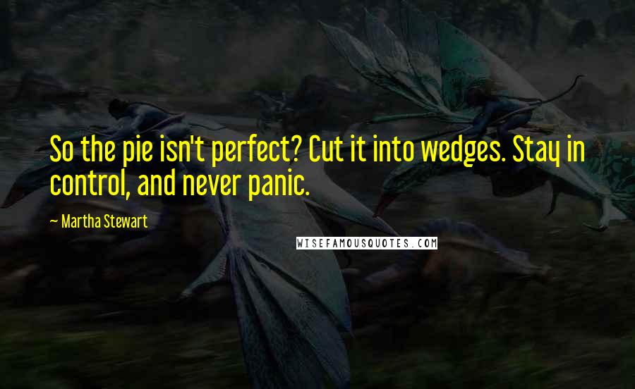Martha Stewart quotes: So the pie isn't perfect? Cut it into wedges. Stay in control, and never panic.