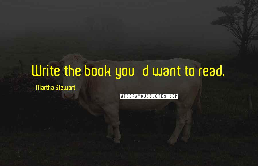 Martha Stewart quotes: Write the book you'd want to read.