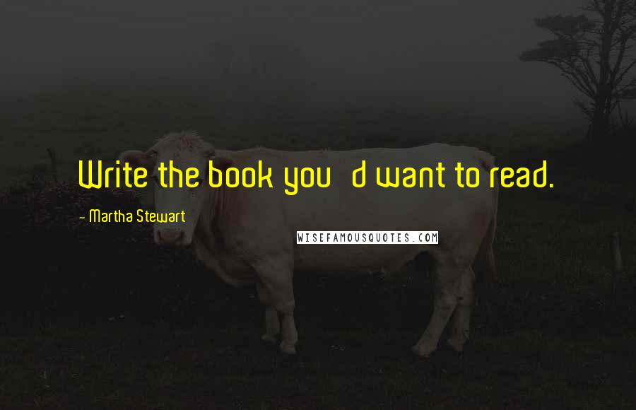 Martha Stewart quotes: Write the book you'd want to read. Martha Stewart quotes: Write the book you'd want to read.