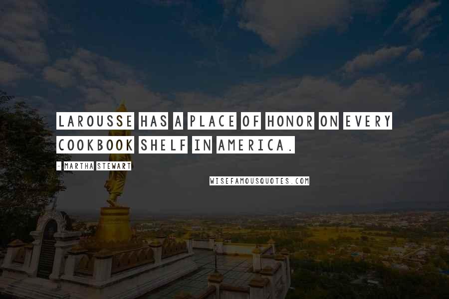 Martha Stewart quotes: Larousse has a place of honor on every cookbook shelf in America. Martha Stewart quotes: Larousse has a place of honor on every cookbook shelf in America.