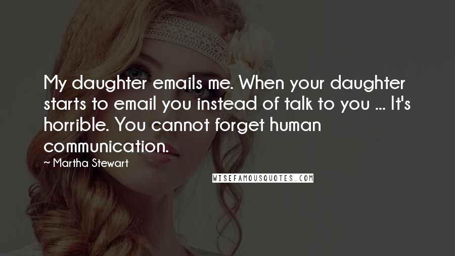 Martha Stewart quotes: My daughter emails me. When your daughter starts to email you instead of talk to you ... It's horrible. You cannot forget human communication.