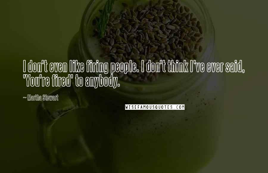 Martha Stewart quotes: I don't even like firing people. I don't think I've ever said, 'You're fired' to anybody. Martha Stewart quotes: I don't even like firing people. I don't think I've ever said, 'You're fired' to anybody.